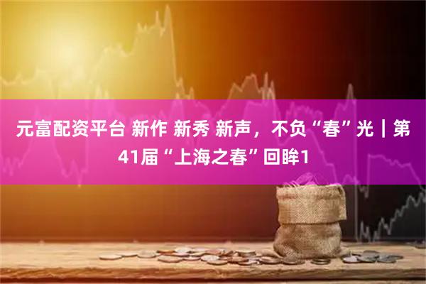 元富配资平台 新作 新秀 新声，不负“春”光｜第41届“上海之春”回眸1