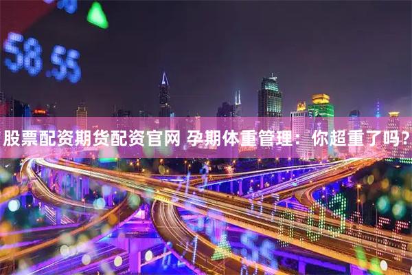 股票配资期货配资官网 孕期体重管理：你超重了吗？