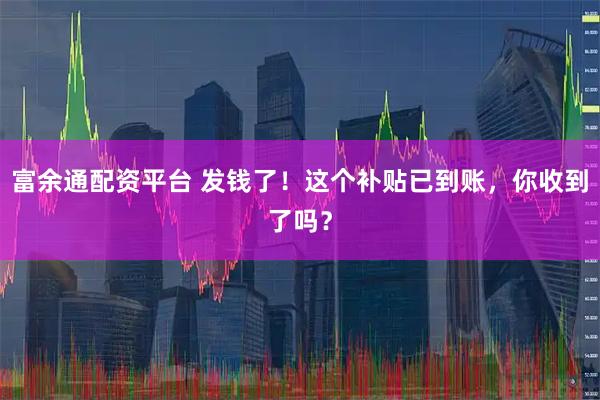富余通配资平台 发钱了！这个补贴已到账，你收到了吗？