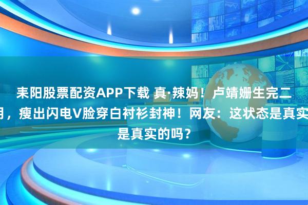 耒阳股票配资APP下载 真·辣妈！卢靖姗生完二胎俩月，瘦出闪电V脸穿白衬衫封神！网友：这状态是真实的吗？