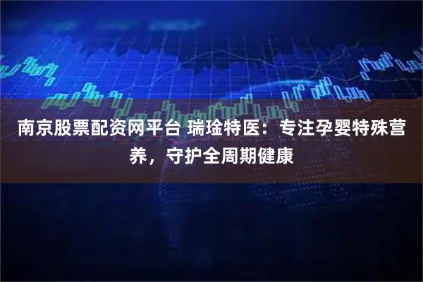 南京股票配资网平台 瑞琻特医：专注孕婴特殊营养，守护全周期健康