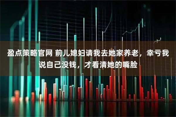 盈点策略官网 前儿媳妇请我去她家养老,幸亏我说自己没钱,才看清她的嘴脸