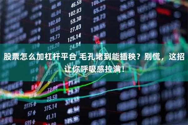 股票怎么加杠杆平台 毛孔堵到能插秧？别慌，这招让你呼吸感拉满！