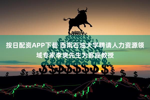 按日配资APP下载 西南石油大学聘请人力资源领域专家李爽先生为客座教授