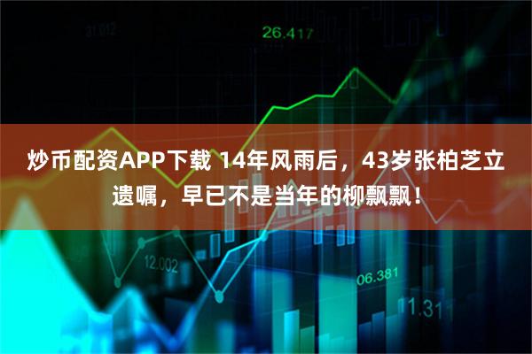 炒币配资APP下载 14年风雨后，43岁张柏芝立遗嘱，早已不是当年的柳飘飘！