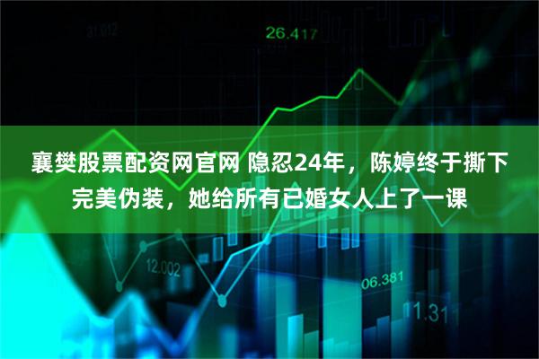 襄樊股票配资网官网 隐忍24年，陈婷终于撕下完美伪装，她给所有已婚女人上了一课