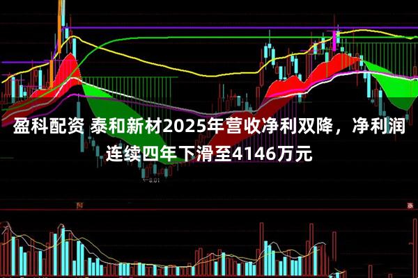 盈科配资 泰和新材2025年营收净利双降，净利润连续四年下滑至4146万元