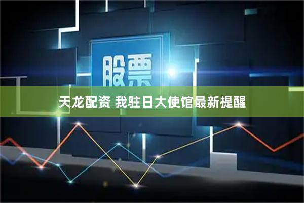 天龙配资 我驻日大使馆最新提醒