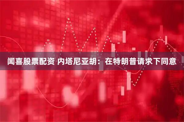 闻喜股票配资 内塔尼亚胡：在特朗普请求下同意