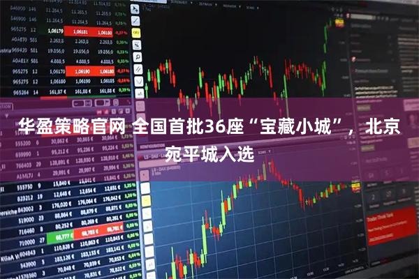 华盈策略官网 全国首批36座“宝藏小城”，北京宛平城入选