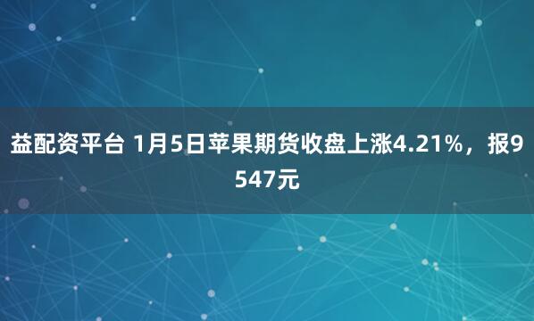 益配资平台 1月5日苹果期货收盘上涨4.21%，报9547元