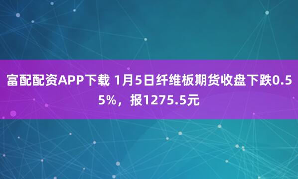 富配配资APP下载 1月5日纤维板期货收盘下跌0.55%，报1275.5元