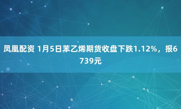 凤凰配资 1月5日苯乙烯期货收盘下跌1.12%，报6739元