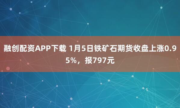 融创配资APP下载 1月5日铁矿石期货收盘上涨0.95%，报797元