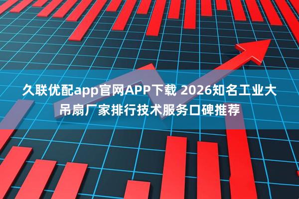久联优配app官网APP下载 2026知名工业大吊扇厂家排行技术服务口碑推荐