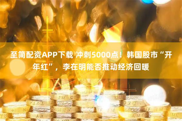 至简配资APP下载 冲刺5000点！韩国股市“开年红”，李在明能否推动经济回暖