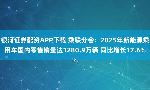 银河证券配资APP下载 乘联分会：2025年新能源乘用车国内零售销量达1280.9万辆 同比增长17.6%