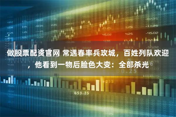 做股票配资官网 常遇春率兵攻城，百姓列队欢迎，他看到一物后脸色大变：全部杀光