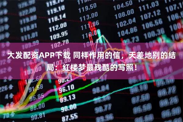 大发配资APP下载 同样作用的信，天差地别的结局：红楼梦最残酷的写照！