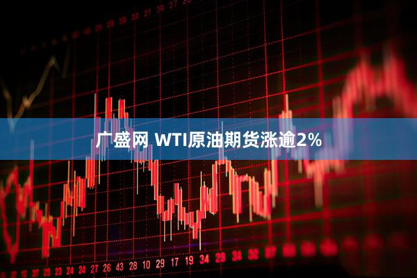 广盛网 WTI原油期货涨逾2%