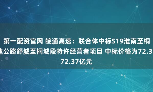 第一配资官网 皖通高速：联合体中标S19淮南至桐城高速公路舒城至桐城段特许经营者项目 中标价格为72.37亿元