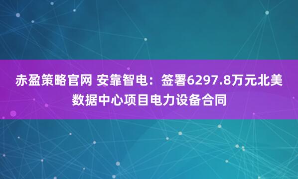 赤盈策略官网 安靠智电：签署6297.8万元北美数据中心项目电力设备合同