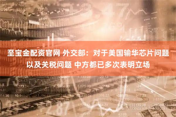 至宝金配资官网 外交部：对于美国输华芯片问题以及关税问题 中方都已多次表明立场