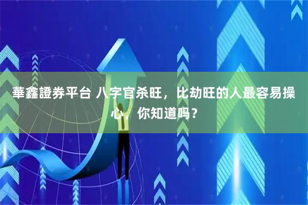 華鑫證券平台 八字官杀旺，比劫旺的人最容易操心，你知道吗？