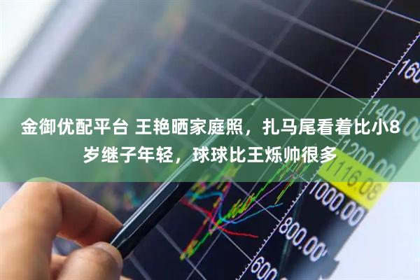 金御优配平台 王艳晒家庭照，扎马尾看着比小8岁继子年轻，球球比王烁帅很多