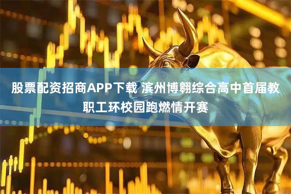 股票配资招商APP下载 滨州博翱综合高中首届教职工环校园跑燃情开赛