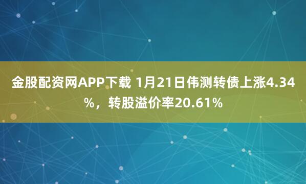金股配资网APP下载 1月21日伟测转债上涨4.34%，转股溢价率20.61%