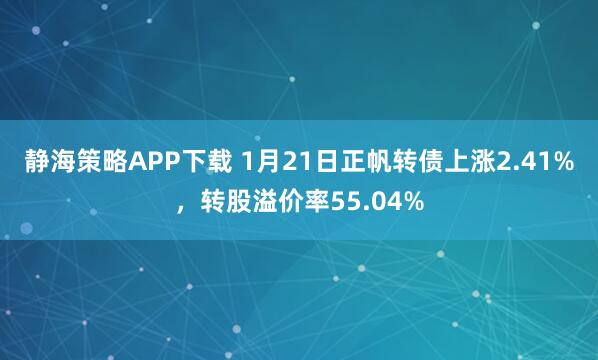 静海策略APP下载 1月21日正帆转债上涨2.41%，转股溢价率55.04%