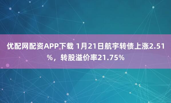 优配网配资APP下载 1月21日航宇转债上涨2.51%，转股溢价率21.75%