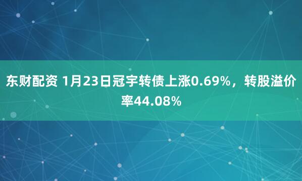 东财配资 1月23日冠宇转债上涨0.69%，转股溢价率44.08%