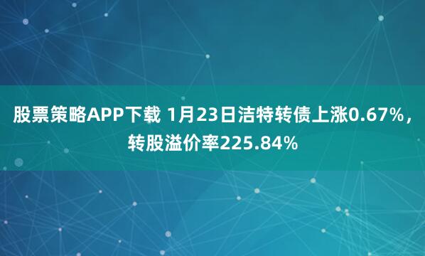股票策略APP下载 1月23日洁特转债上涨0.67%，转股溢价率225.84%