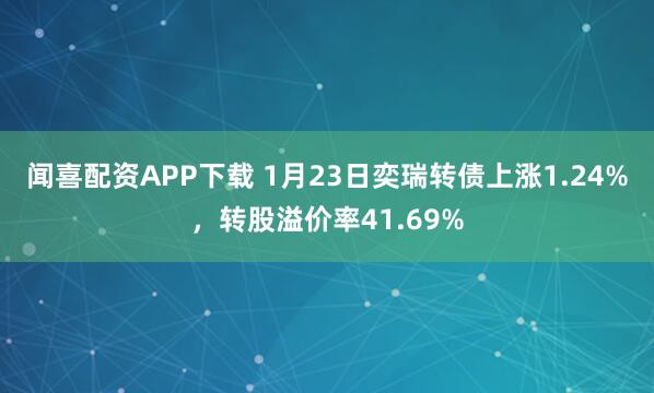 闻喜配资APP下载 1月23日奕瑞转债上涨1.24%，转股溢价率41.69%