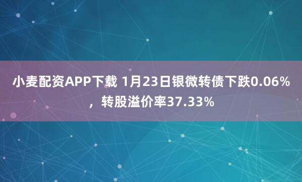 小麦配资APP下载 1月23日银微转债下跌0.06%，转股溢价率37.33%