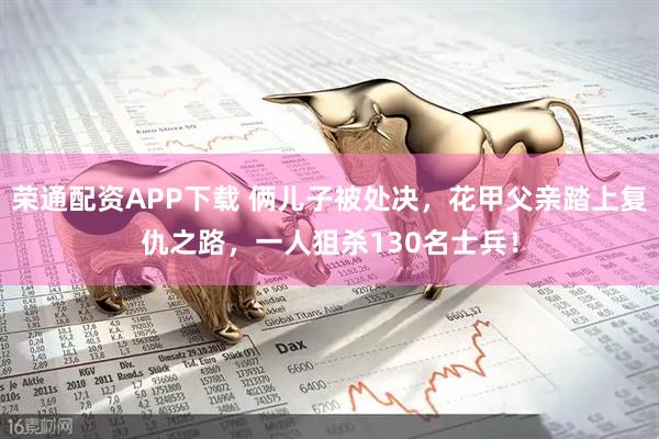 荣通配资APP下载 俩儿子被处决，花甲父亲踏上复仇之路，一人狙杀130名士兵！