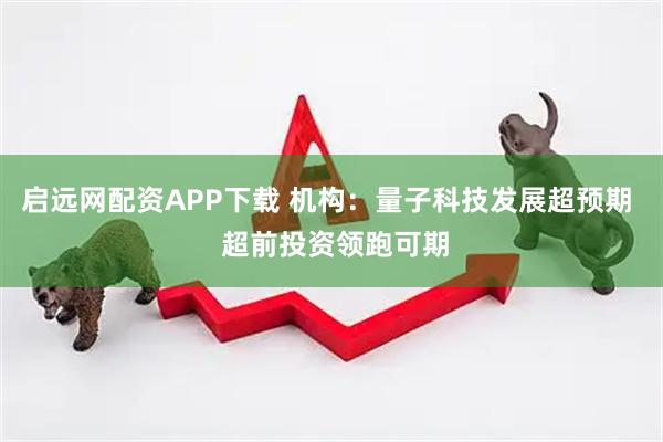 启远网配资APP下载 机构：量子科技发展超预期  超前投资领跑可期