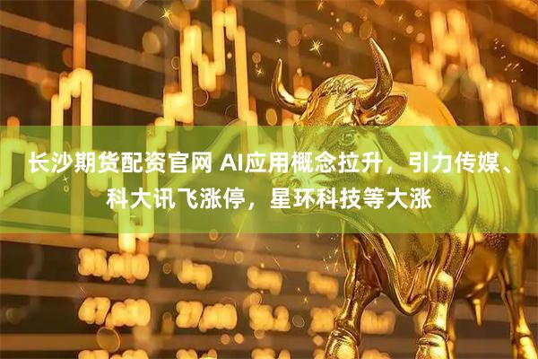 长沙期货配资官网 AI应用概念拉升，引力传媒、科大讯飞涨停，星环科技等大涨