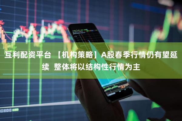 互利配资平台 【机构策略】A股春季行情仍有望延续  整体将以结构性行情为主
