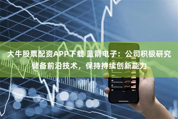大牛股票配资APP下载 蓝箭电子：公司积极研究储备前沿技术，保持持续创新能力
