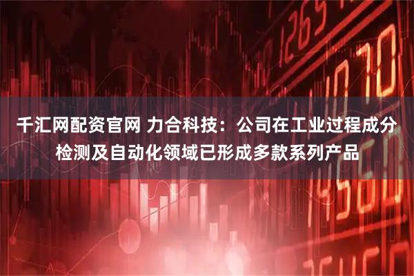 千汇网配资官网 力合科技：公司在工业过程成分检测及自动化领域已形成多款系列产品