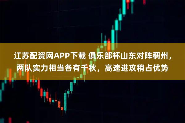 江苏配资网APP下载 俱乐部杯山东对阵稠州，两队实力相当各有千秋，高速进攻稍占优势