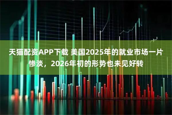 天猫配资APP下载 美国2025年的就业市场一片惨淡，2026年初的形势也未见好转