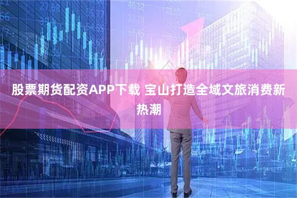 股票期货配资APP下载 宝山打造全域文旅消费新热潮