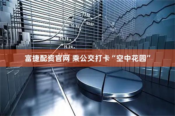 富捷配资官网 乘公交打卡“空中花园”