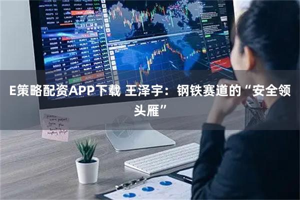 E策略配资APP下载 王泽宇：钢铁赛道的“安全领头雁”