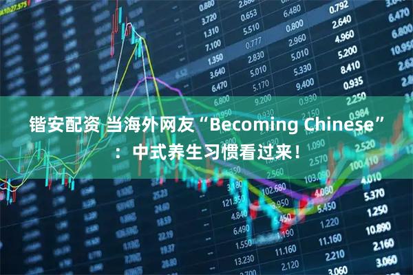 锴安配资 当海外网友“Becoming Chinese”：中式养生习惯看过来！