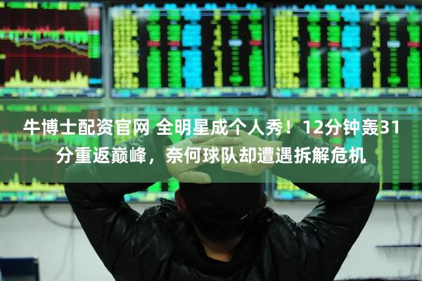 牛博士配资官网 全明星成个人秀！12分钟轰31分重返巅峰，奈何球队却遭遇拆解危机